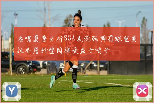 名嘴夏普分析SGA表现强调罚球重要性乔詹科登同样受益于哨子