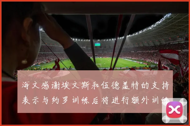 海文感谢埃文斯和伍德盖特的支持表示与约罗训练后将进行额外训练