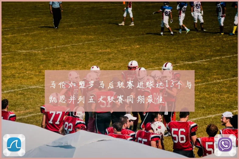 马伦加盟罗马后联赛进球达13个与凯恩并列五大联赛同期最佳