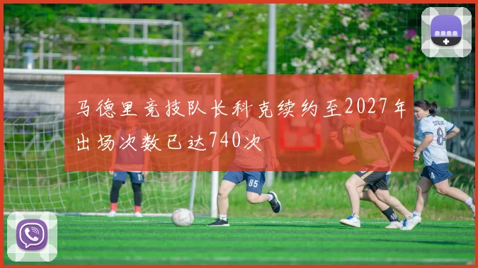 马德里竞技队长科克续约至2027年出场次数已达740次
