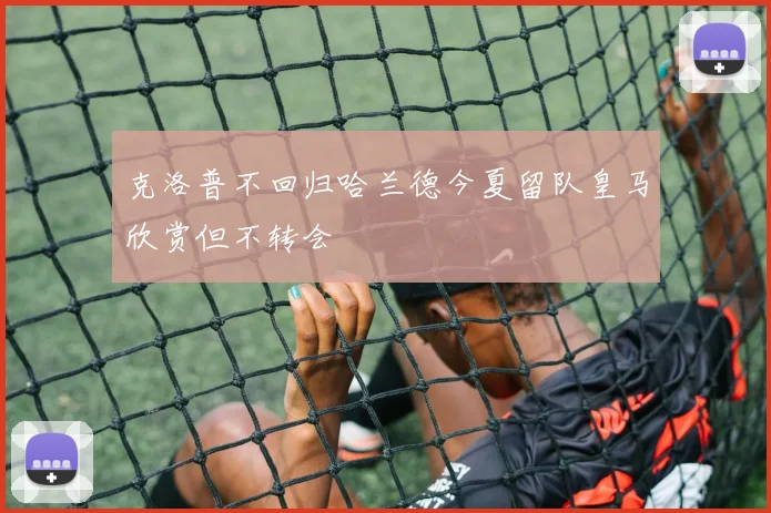 克洛普不回归哈兰德今夏留队皇马欣赏但不转会