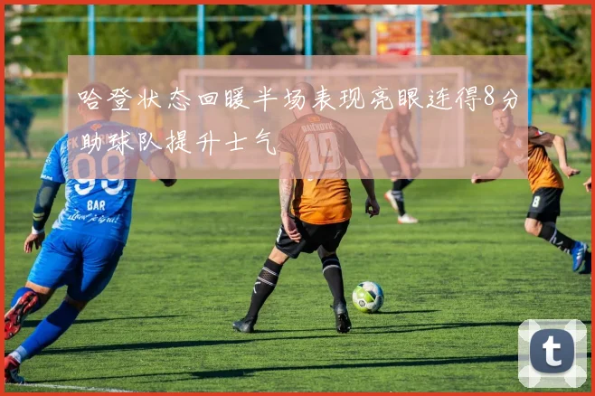 哈登状态回暖半场表现亮眼连得8分助球队提升士气