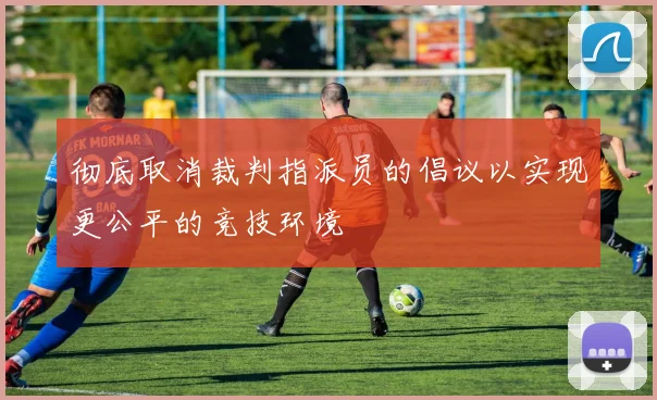 彻底取消裁判指派员的倡议以实现更公平的竞技环境