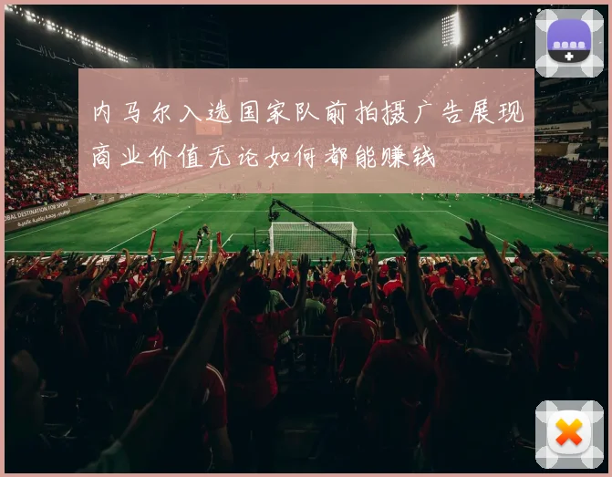 内马尔入选国家队前拍摄广告展现商业价值无论如何都能赚钱