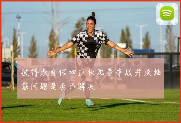 彼得森自信回应状元争夺战并谈抽筋问题是否已解决