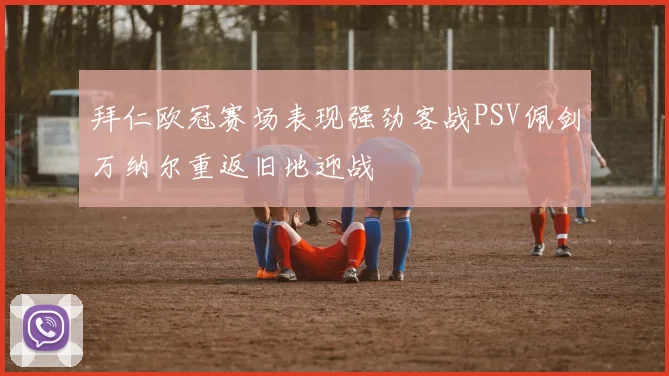 拜仁欧冠赛场表现强劲客战PSV佩剑万纳尔重返旧地迎战