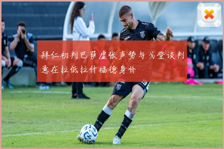 拜仁初判巴萨虚张声势与戈登谈判意在拉低拉什福德身价