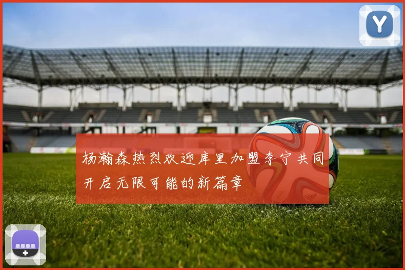 杨瀚森热烈欢迎库里加盟李宁共同开启无限可能的新篇章