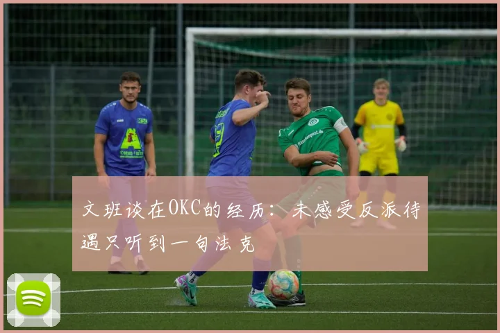 文班谈在OKC的经历：未感受反派待遇只听到一句法克