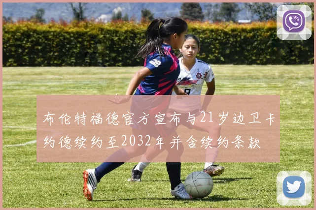 布伦特福德官方宣布与21岁边卫卡约德续约至2032年并含续约条款