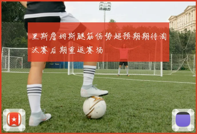 里斯詹姆斯腿筋伤势超预期期待淘汰赛后期重返赛场