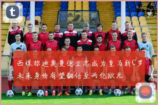 西媒称迪奥曼德立志成为皇马新C罗未来身价有望翻倍至两亿欧元