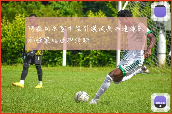 阿森纳冬窗中场引援谈判加速球队补强策略逐渐清晰