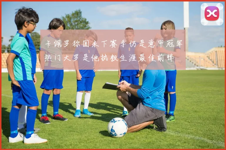 卡佩罗称国米下赛季仍是意甲冠军热门大罗是他执教生涯最佳前锋