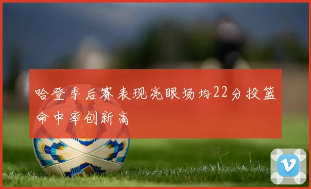 哈登季后赛表现亮眼场均22分投篮命中率创新高