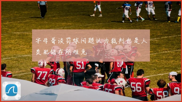 字母哥谈罚球问题认为裁判也是人类犯错在所难免