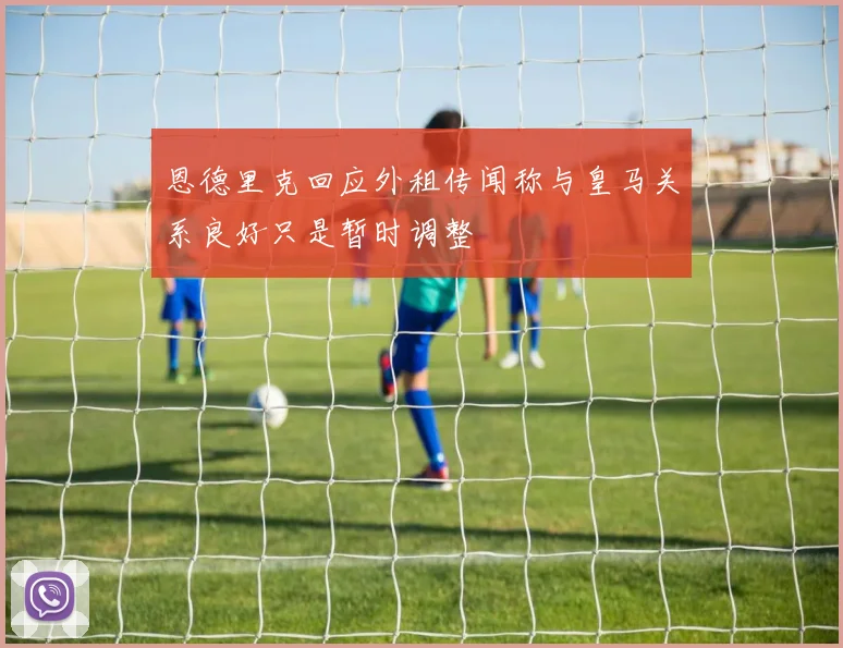 恩德里克回应外租传闻称与皇马关系良好只是暂时调整