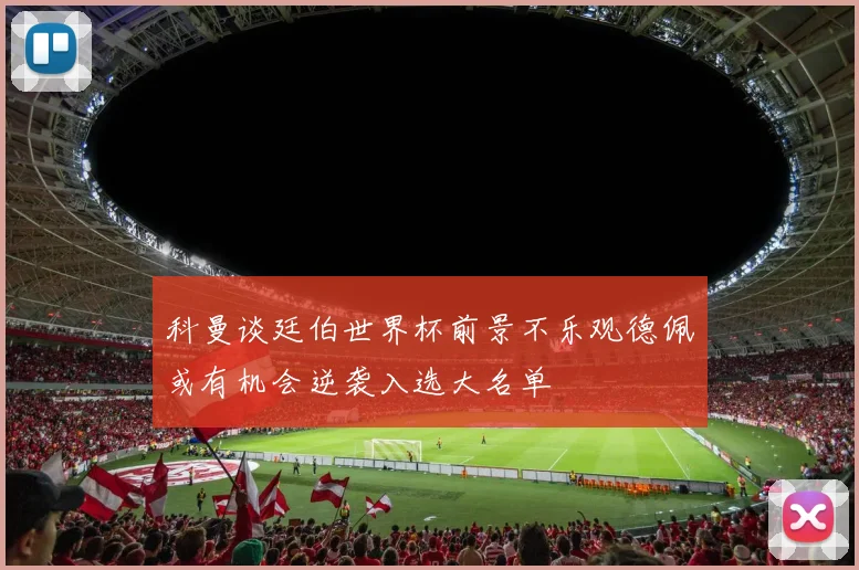 科曼谈廷伯世界杯前景不乐观德佩或有机会逆袭入选大名单