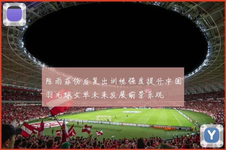 陈雨菲伤后复出训练强度提升中国羽毛球女单未来发展前景乐观