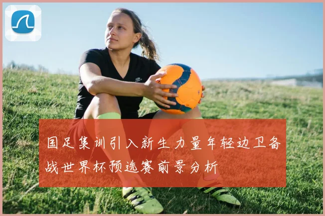 国足集训引入新生力量年轻边卫备战世界杯预选赛前景分析