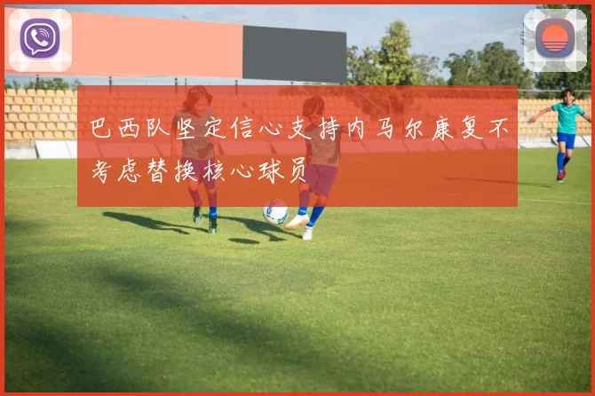 巴西队坚定信心支持内马尔康复不考虑替换核心球员