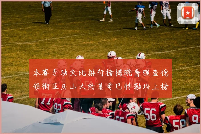 本赛季助失比排行榜揭晓普理查德领衔亚历山大约基奇巴特勒均上榜