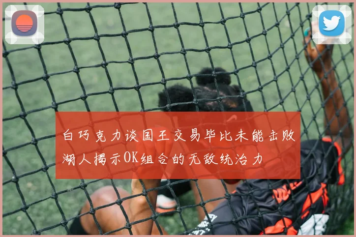 白巧克力谈国王交易毕比未能击败湖人揭示OK组合的无敌统治力