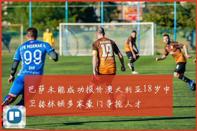 巴萨未能成功报价澳大利亚18岁中卫赫林顿多家豪门争抢人才