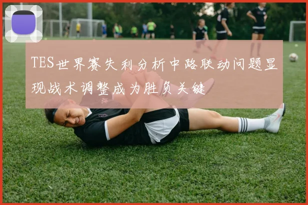 TES世界赛失利分析中路联动问题显现战术调整成为胜负关键