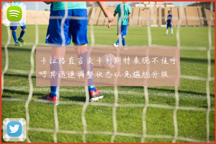 卡拉格直言麦卡利斯特表现不佳呼吁其迅速调整状态以免尴尬升级