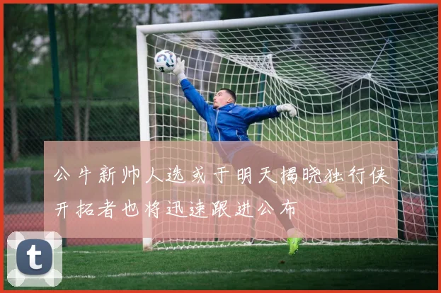 公牛新帅人选或于明天揭晓独行侠开拓者也将迅速跟进公布