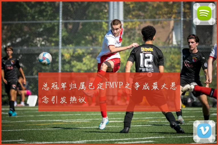 总冠军归属已定FMVP之争成最大悬念引发热议