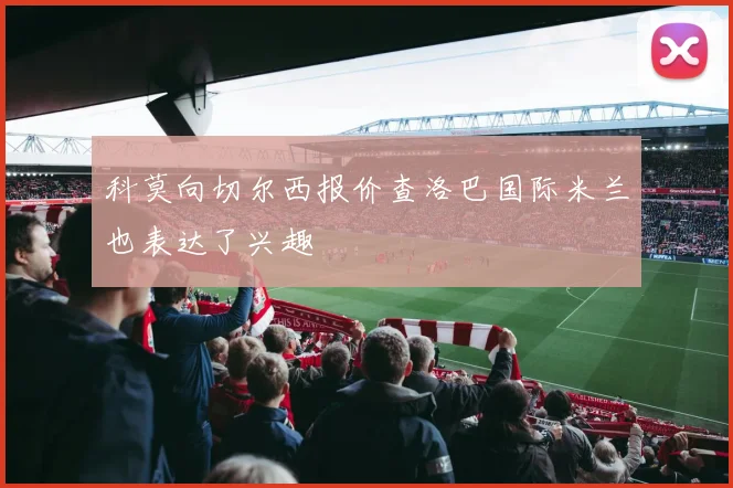 科莫向切尔西报价查洛巴国际米兰也表达了兴趣