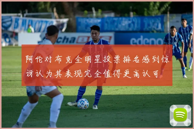 阿伦对布克全明星投票排名感到惊讶认为其表现完全值得更高认可