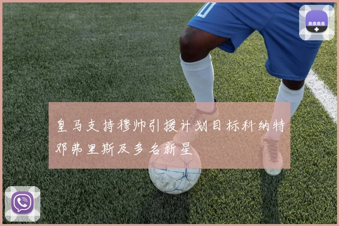 皇马支持穆帅引援计划目标科纳特邓弗里斯及多名新星