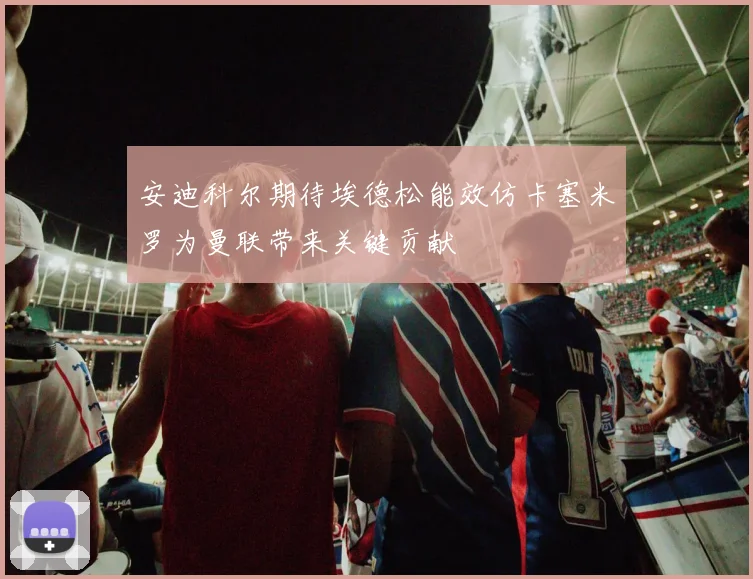 安迪科尔期待埃德松能效仿卡塞米罗为曼联带来关键贡献