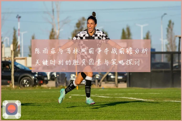 陈雨菲与马林网前争夺战前瞻分析关键时刻的胜负因素与策略探讨