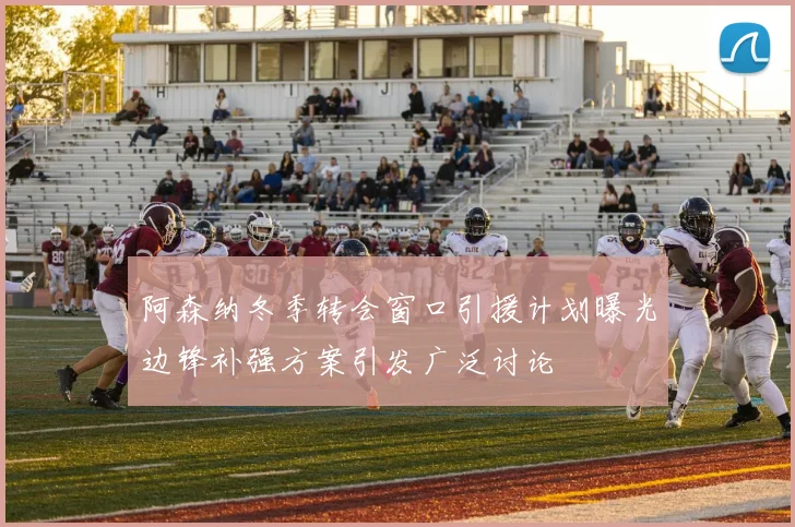 阿森纳冬季转会窗口引援计划曝光边锋补强方案引发广泛讨论